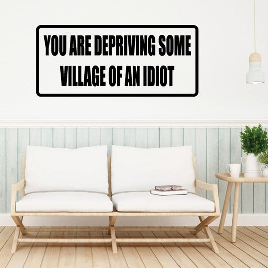 Image of You Are Depriving Some Village of An Idiot Decal